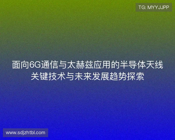 面向6G通信与太赫兹应用的半导体天线关键技术与未来发展趋势探索