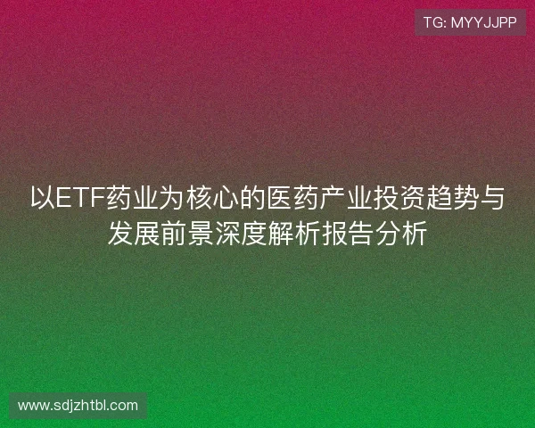 以ETF药业为核心的医药产业投资趋势与发展前景深度解析报告分析